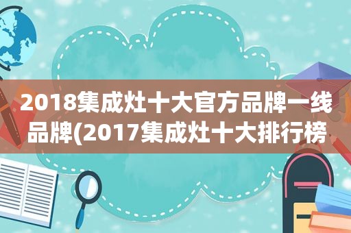 2018集成灶十大官方品牌一线品牌(2017集成灶十大排行榜)