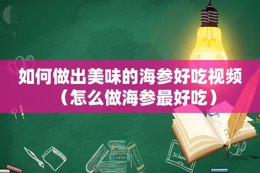 如何做出美味的海参好吃视频（怎么做海参最好吃）