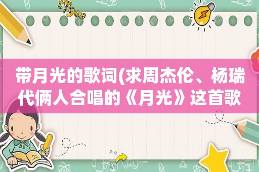 带月光的歌词(求周杰伦、杨瑞代俩人合唱的《月光》这首歌的歌词)