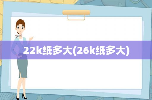 22k纸多大(26k纸多大)