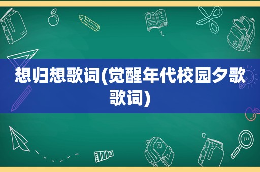 想归想歌词(觉醒年代校园夕歌歌词)