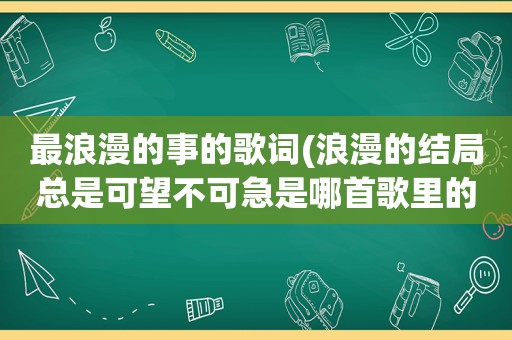 最浪漫的事的歌词(浪漫的结局总是可望不可急是哪首歌里的)