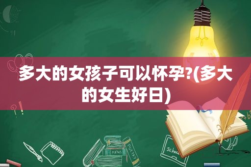 多大的女孩子可以怀孕?(多大的女生好日)