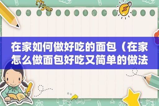 在家如何做好吃的面包（在家怎么做面包好吃又简单的做法）