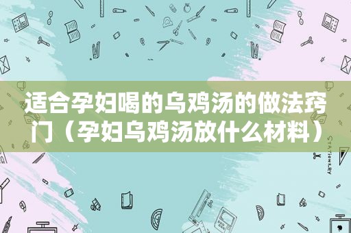 适合孕妇喝的乌鸡汤的做法窍门（孕妇乌鸡汤放什么材料）