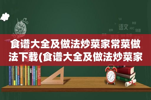 食谱大全及做法炒菜家常菜做法下载(食谱大全及做法炒菜家常菜)