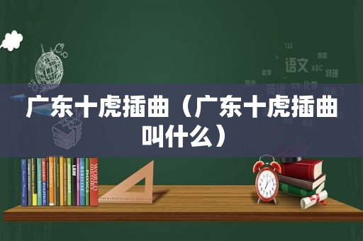 广东十虎插曲（广东十虎插曲叫什么）