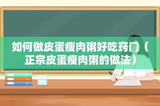 如何做皮蛋瘦肉粥好吃窍门（正宗皮蛋瘦肉粥的做法）