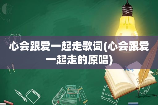 心会跟爱一起走歌词(心会跟爱一起走的原唱)