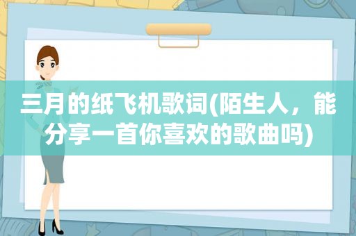 三月的纸飞机歌词(陌生人，能分享一首你喜欢的歌曲吗)