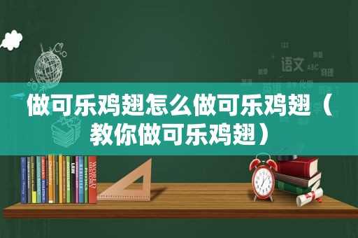 做可乐鸡翅怎么做可乐鸡翅（教你做可乐鸡翅）