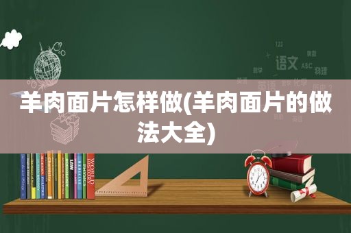 羊肉面片怎样做(羊肉面片的做法大全)