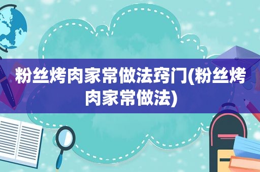 粉丝烤肉家常做法窍门(粉丝烤肉家常做法)