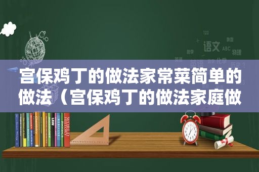 宫保鸡丁的做法家常菜简单的做法（宫保鸡丁的做法家庭做法）