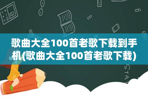 歌曲大全100首老歌下载到手机(歌曲大全100首老歌下载)