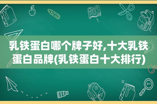 乳铁蛋白哪个牌子好,十 *** 铁蛋白品牌(乳铁蛋白十大排行)