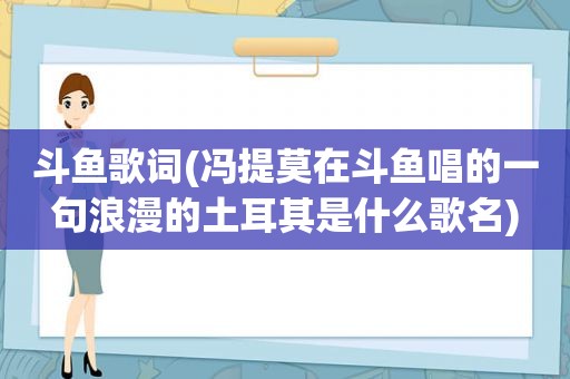 斗鱼歌词(冯提莫在斗鱼唱的一句浪漫的土耳其是什么歌名)