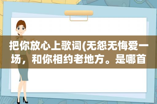 把你放心上歌词(无怨无悔爱一场，和你相约老地方。是哪首歌的歌词)