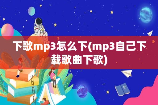 下歌mp3怎么下(mp3自己下载歌曲下歌)