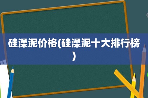 硅澡泥价格(硅澡泥十大排行榜)