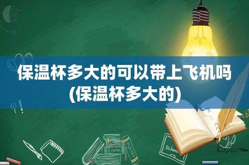 保温杯多大的可以带上飞机吗(保温杯多大的)