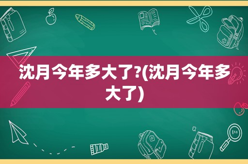 沈月今年多大了?(沈月今年多大了)