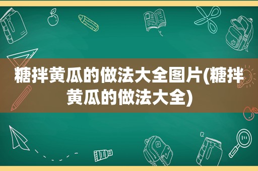 糖拌黄瓜的做法大全图片(糖拌黄瓜的做法大全)