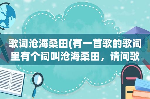 歌词沧海桑田(有一首歌的歌词里有个词叫沧海桑田，请问歌名是什么)