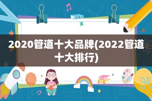 2020管道十大品牌(2022管道十大排行)