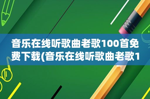 音乐在线听歌曲老歌100首免费下载(音乐在线听歌曲老歌100首免费)