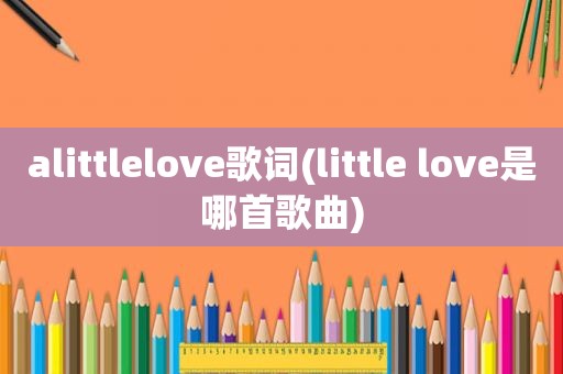 alittlelove歌词(little love是哪首歌曲)