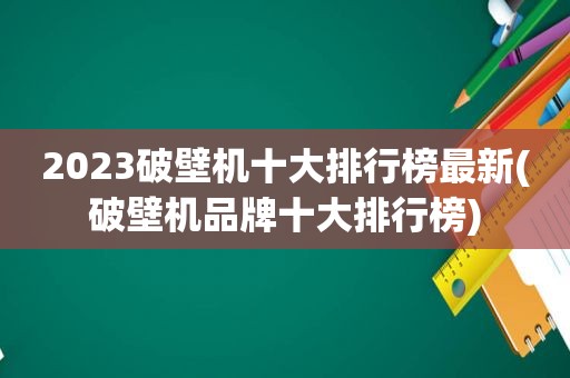 2023破壁机十大排行榜最新(破壁机品牌十大排行榜)