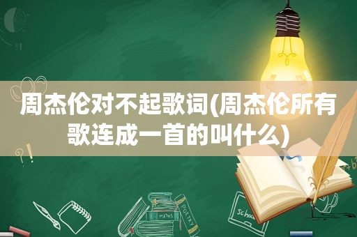 周杰伦对不起歌词(周杰伦所有歌连成一首的叫什么)