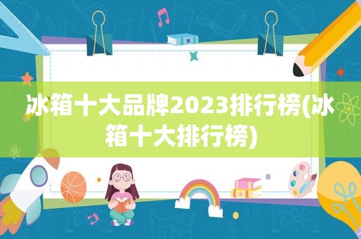 冰箱十大品牌2023排行榜(冰箱十大排行榜)