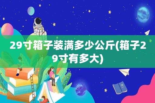 29寸箱子装满多少公斤(箱子29寸有多大)