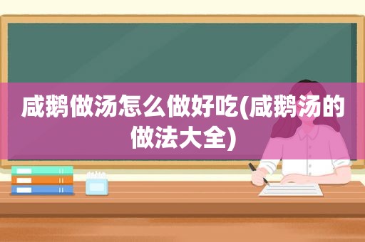 咸鹅做汤怎么做好吃(咸鹅汤的做法大全)