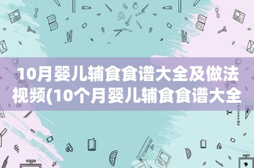 10月婴儿辅食食谱大全及做法视频(10个月婴儿辅食食谱大全)