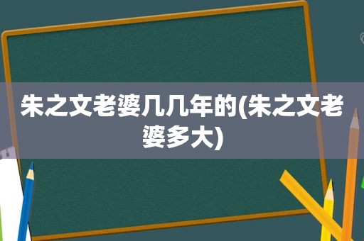 朱之文老婆几几年的(朱之文老婆多大)