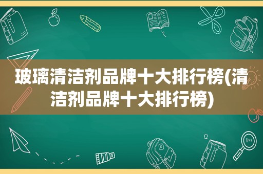 玻璃清洁剂品牌十大排行榜(清洁剂品牌十大排行榜)