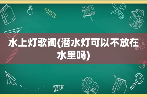 水上灯歌词(潜水灯可以不放在水里吗)