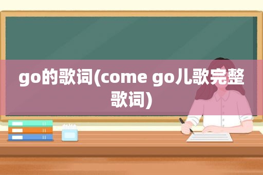 go的歌词(come go儿歌完整歌词)