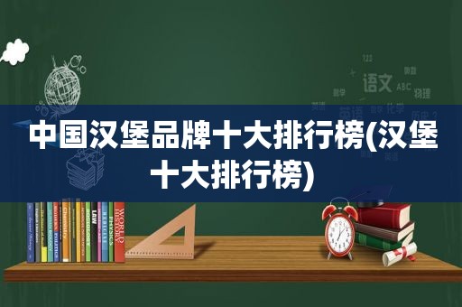 中国汉堡品牌十大排行榜(汉堡十大排行榜)