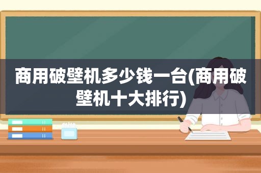 商用破壁机多少钱一台(商用破壁机十大排行)