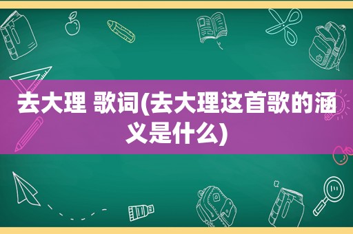 去大理 歌词(去大理这首歌的涵义是什么)