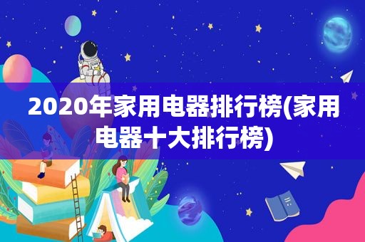 2020年家用电器排行榜(家用电器十大排行榜)