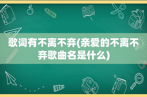 歌词有不离不弃(亲爱的不离不弃歌曲名是什么)