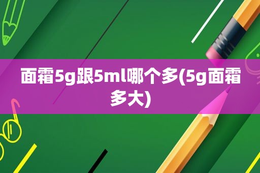 面霜5g跟5ml哪个多(5g面霜多大)