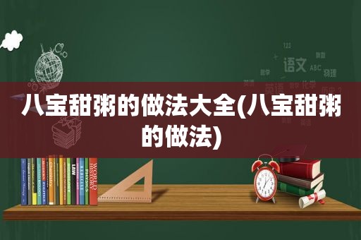 八宝甜粥的做法大全(八宝甜粥的做法)