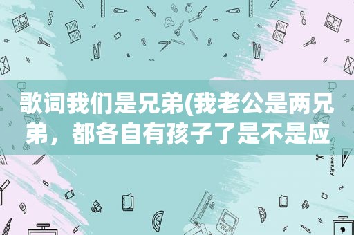 歌词我们是兄弟(我老公是两兄弟，都各自有孩子了是不是应该分家，特烦)