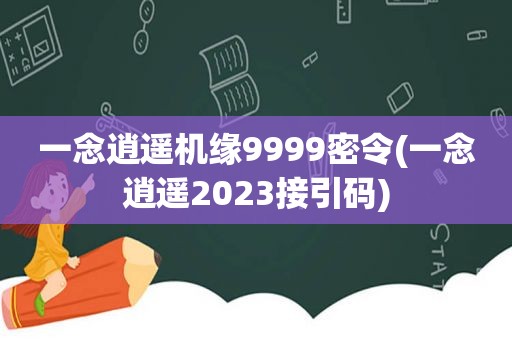 一念逍遥机缘9999密令(一念逍遥2023接引码)